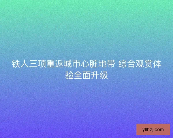 铁人三项重返城市心脏地带 综合观赏体验全面升级