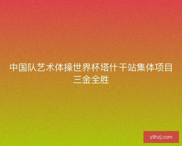 中国队艺术体操世界杯塔什干站集体项目三金全胜