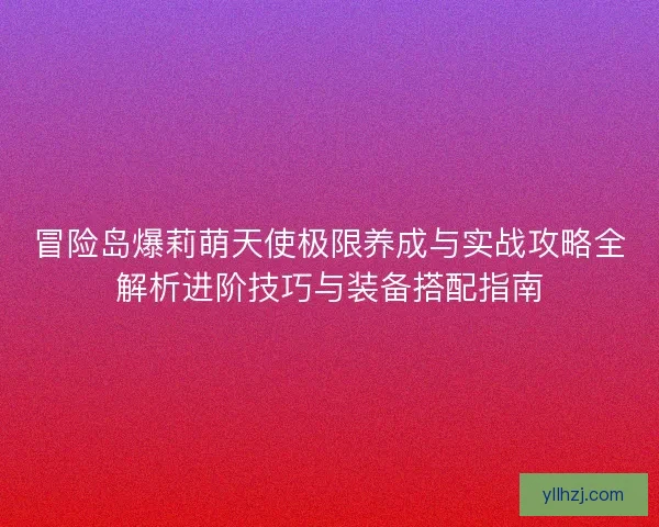 冒险岛爆莉萌天使极限养成与实战攻略全解析进阶技巧与装备搭配指南