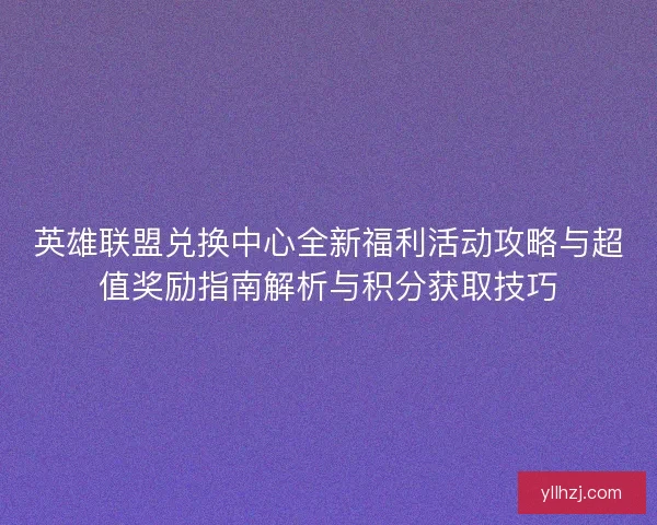 英雄联盟兑换中心全新福利活动攻略与超值奖励指南解析与积分获取技巧