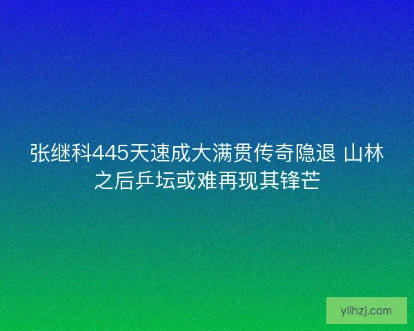 张继科445天速成大满贯传奇隐退 山林之后乒坛或难再现其锋芒
