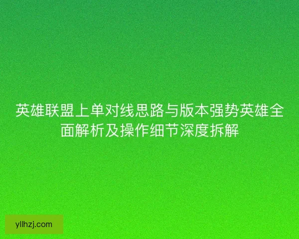 英雄联盟上单对线思路与版本强势英雄全面解析及操作细节深度拆解