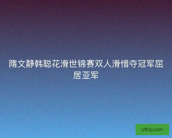 隋文静韩聪花滑世锦赛双人滑惜夺冠军屈居亚军
