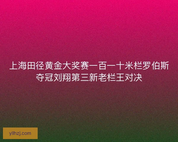 上海田径黄金大奖赛一百一十米栏罗伯斯夺冠刘翔第三新老栏王对决