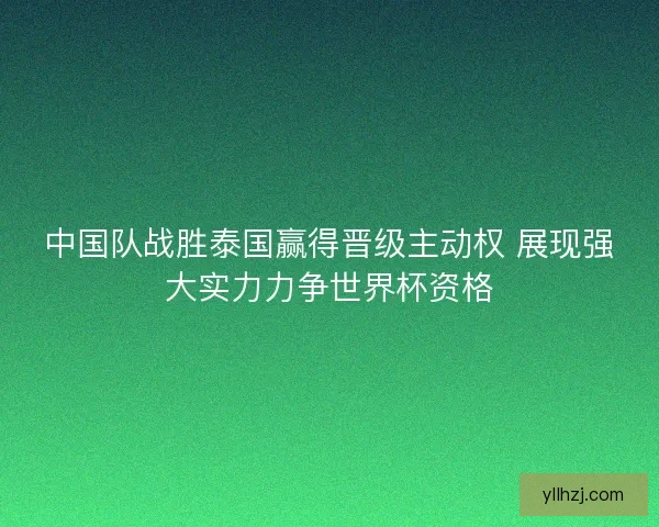 中国队战胜泰国赢得晋级主动权 展现强大实力力争世界杯资格