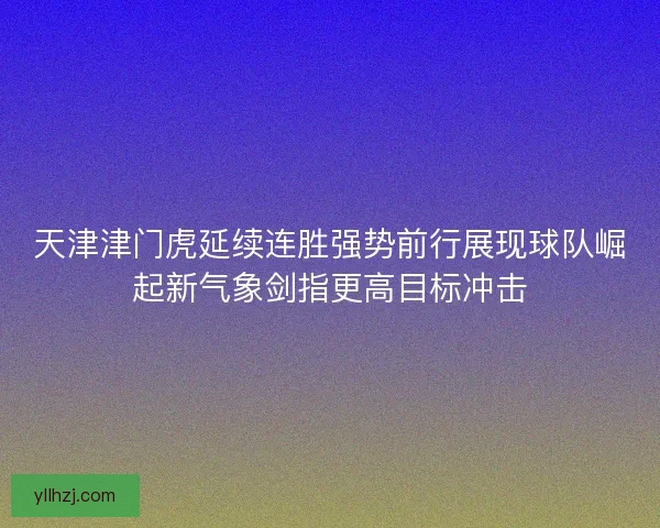 天津津门虎延续连胜强势前行展现球队崛起新气象剑指更高目标冲击