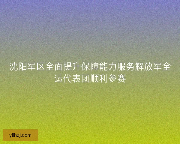 沈阳军区全面提升保障能力服务解放军全运代表团顺利参赛